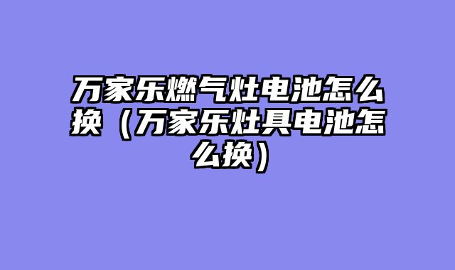 万家乐燃气灶电池怎么换（万家乐灶具电池怎么换）
