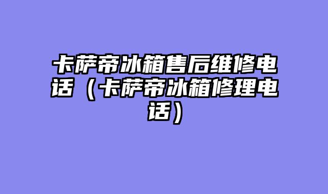卡萨帝冰箱售后维修电话（卡萨帝冰箱修理电话）