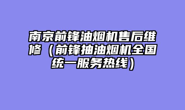 南京前锋油烟机售后维修（前锋抽油烟机全国统一服务热线）
