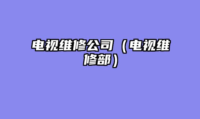 电视维修公司（电视维修部）