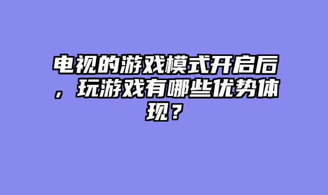电视的游戏模式开启后，玩游戏有哪些优势体现？