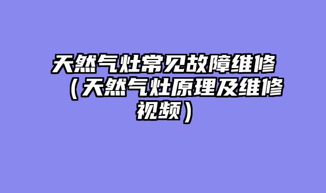 天然气灶常见故障维修（天然气灶原理及维修视频）