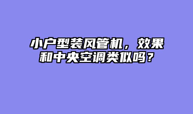 小户型装风管机，效果和中央空调类似吗？