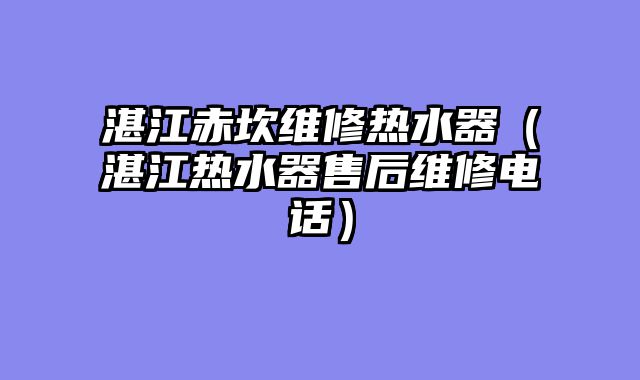 湛江赤坎维修热水器（湛江热水器售后维修电话）