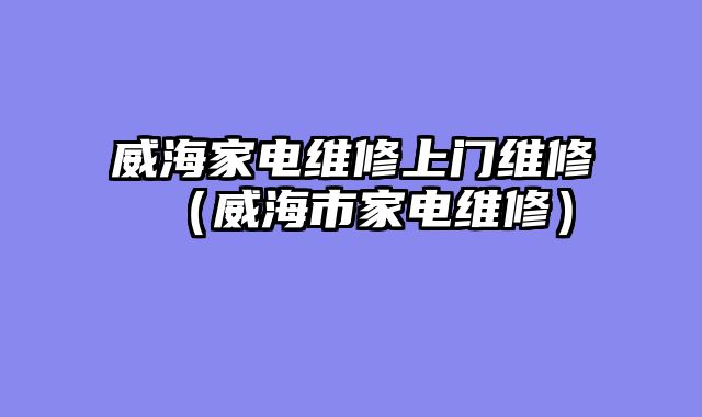 威海家电维修上门维修（威海市家电维修）