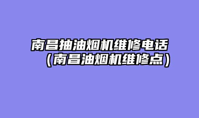 南昌抽油烟机维修电话（南昌油烟机维修点）