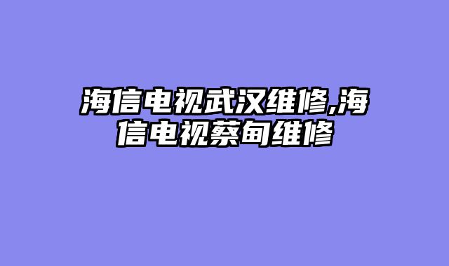 海信电视武汉维修,海信电视蔡甸维修