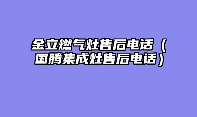 金立燃气灶售后电话（国腾集成灶售后电话）