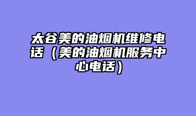 太谷美的油烟机维修电话（美的油烟机服务中心电话）