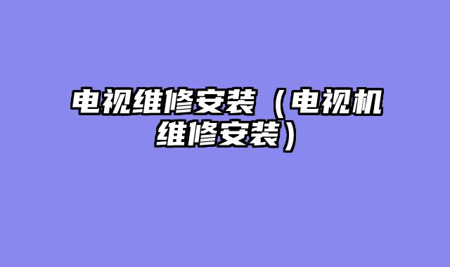 电视维修安装（电视机维修安装）