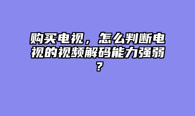 购买电视，怎么判断电视的视频解码能力强弱？
