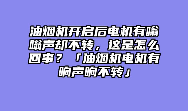 油烟机开启后电机有嗡嗡声却不转，这是怎么回事？「油烟机电机有响声响不转」