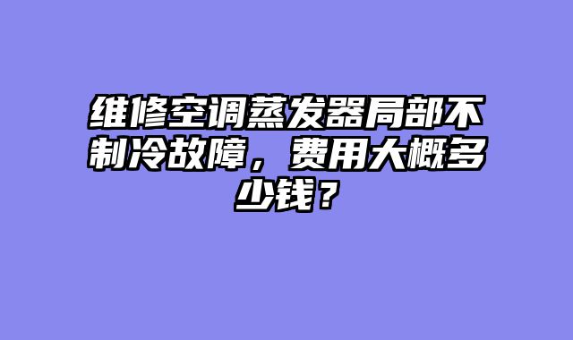 维修空调蒸发器局部不制冷故障，费用大概多少钱？