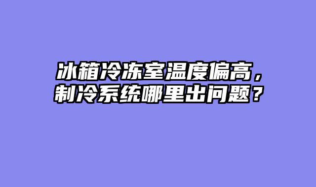 冰箱冷冻室温度偏高，制冷系统哪里出问题？