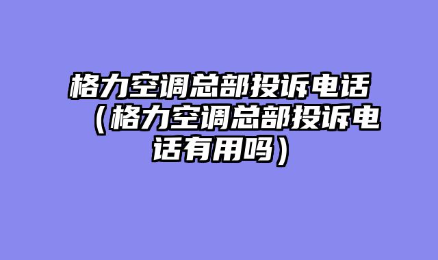 格力空调总部投诉电话（格力空调总部投诉电话有用吗）