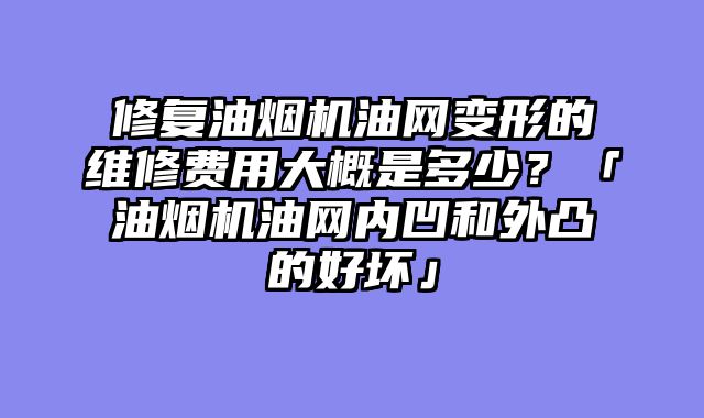 修复油烟机油网变形的维修费用大概是多少？「油烟机油网内凹和外凸的好坏」