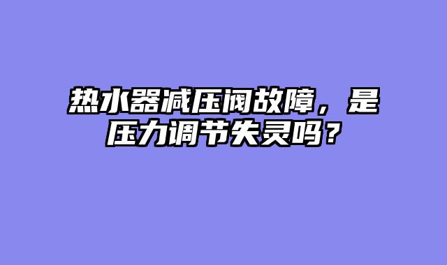 热水器减压阀故障，是压力调节失灵吗？