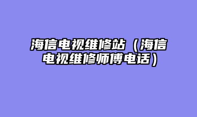海信电视维修站（海信电视维修师傅电话）