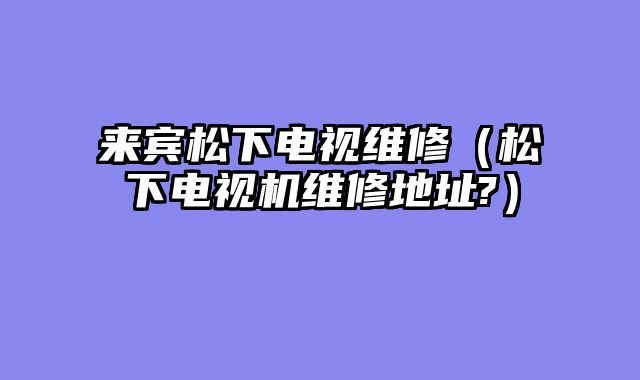 来宾松下电视维修（松下电视机维修地址?）