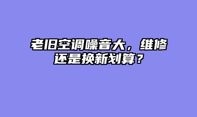 老旧空调噪音大，维修还是换新划算？