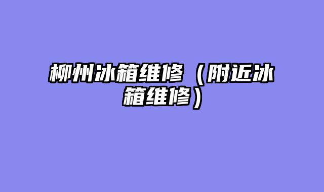 柳州冰箱维修（附近冰箱维修）