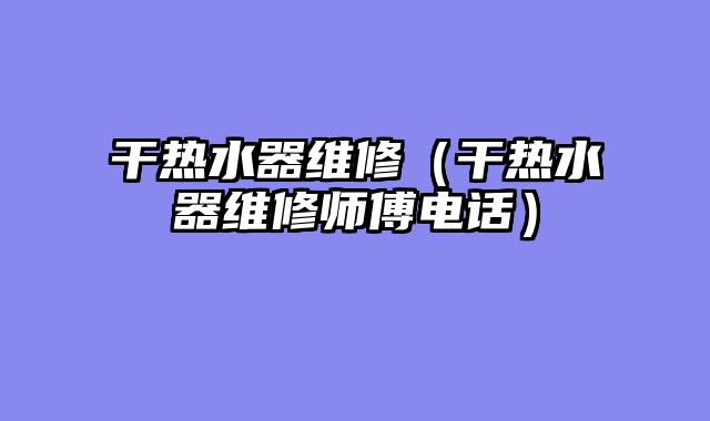 干热水器维修（干热水器维修师傅电话）
