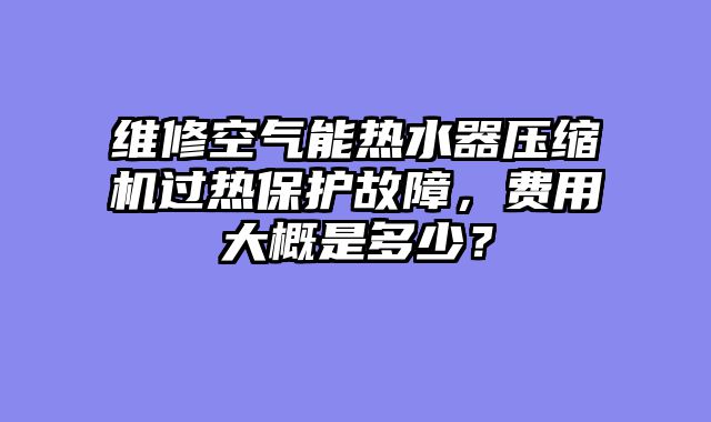 维修空气能热水器压缩机过热保护故障，费用大概是多少？