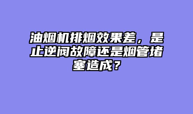 油烟机排烟效果差，是止逆阀故障还是烟管堵塞造成？
