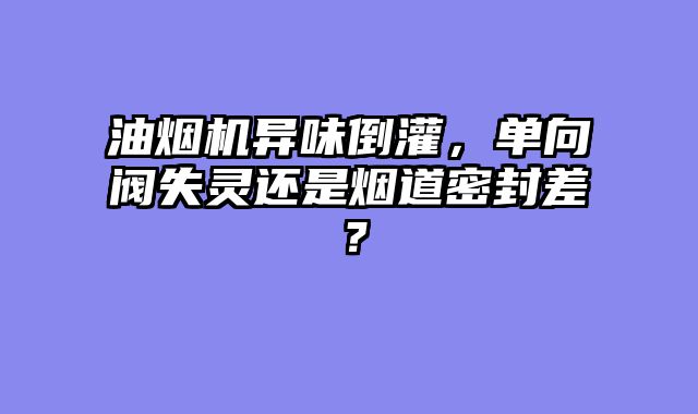 油烟机异味倒灌，单向阀失灵还是烟道密封差？