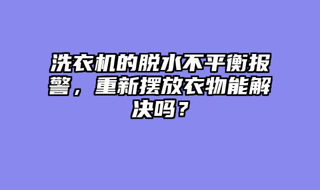 洗衣机的脱水不平衡报警，重新摆放衣物能解决吗？