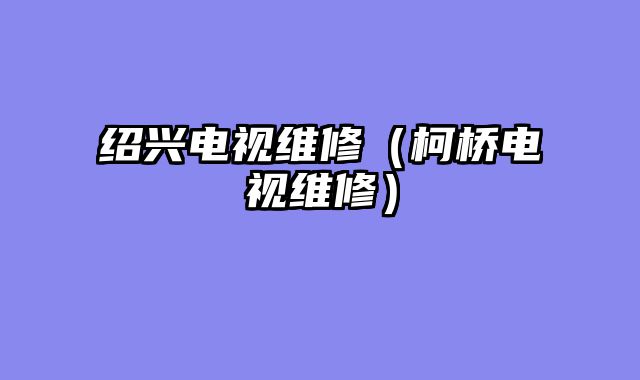 绍兴电视维修（柯桥电视维修）