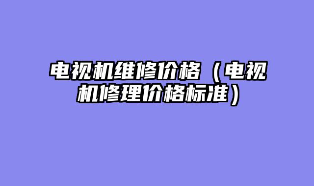 电视机维修价格（电视机修理价格标准）
