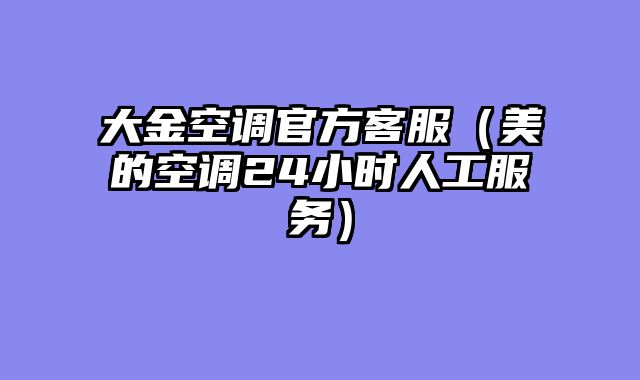 大金空调官方客服（美的空调24小时人工服务）
