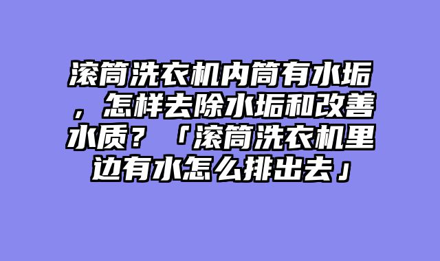 滚筒洗衣机内筒有水垢，怎样去除水垢和改善水质？「滚筒洗衣机里边有水怎么排出去」