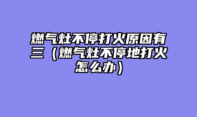 燃气灶不停打火原因有三（燃气灶不停地打火怎么办）