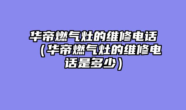 华帝燃气灶的维修电话（华帝燃气灶的维修电话是多少）