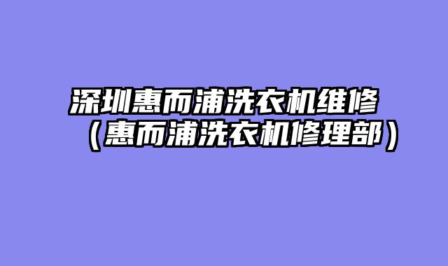 深圳惠而浦洗衣机维修（惠而浦洗衣机修理部）
