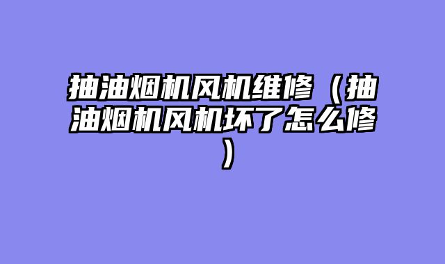 抽油烟机风机维修（抽油烟机风机坏了怎么修）