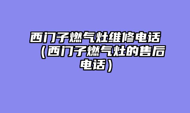 西门子燃气灶维修电话（西门子燃气灶的售后电话）