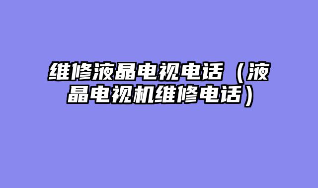 维修液晶电视电话（液晶电视机维修电话）