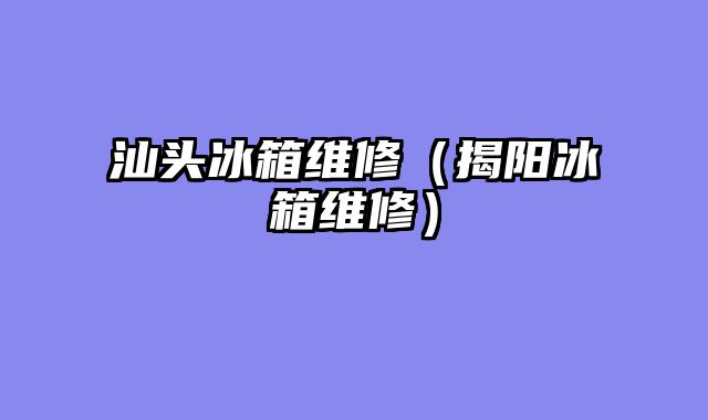 汕头冰箱维修（揭阳冰箱维修）