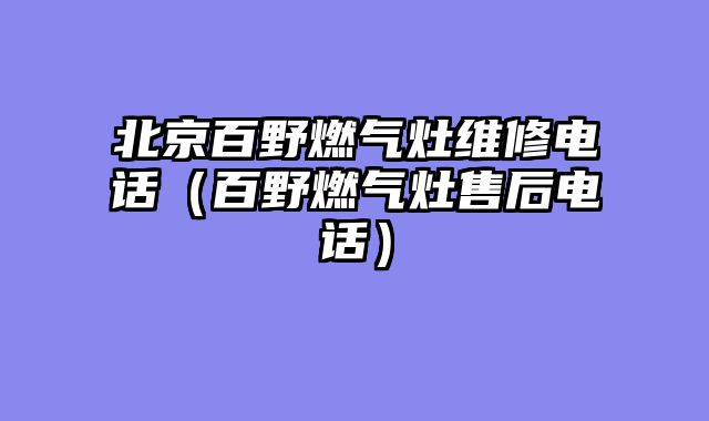 北京百野燃气灶维修电话（百野燃气灶售后电话）