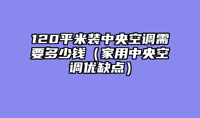 120平米装中央空调需要多少钱（家用中央空调优缺点）