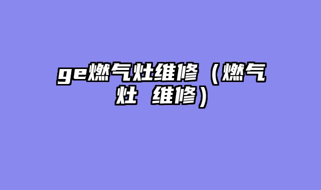 ge燃气灶维修（燃气灶 维修）