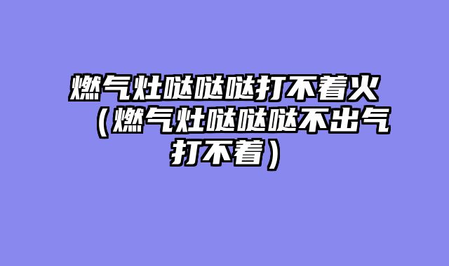 燃气灶哒哒哒打不着火（燃气灶哒哒哒不出气打不着）