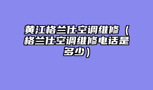 黄江格兰仕空调维修（格兰仕空调维修电话是多少）