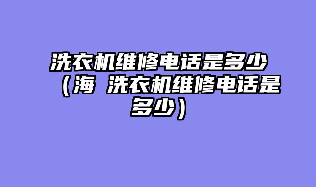 洗衣机维修电话是多少（海尓洗衣机维修电话是多少）