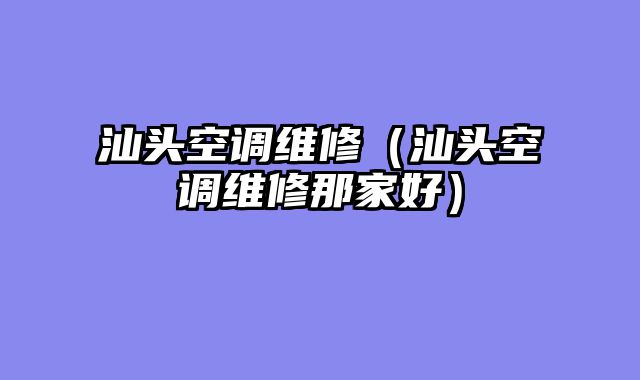 汕头空调维修（汕头空调维修那家好）