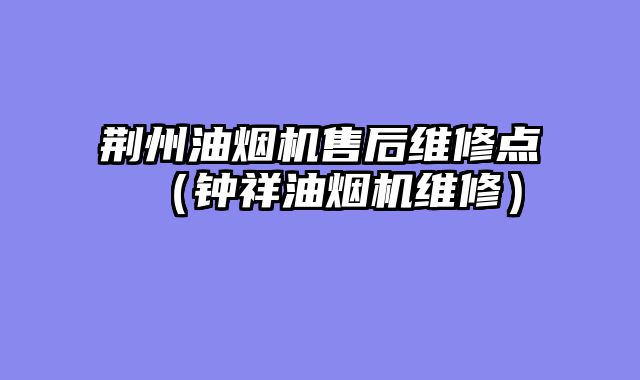 荆州油烟机售后维修点（钟祥油烟机维修）