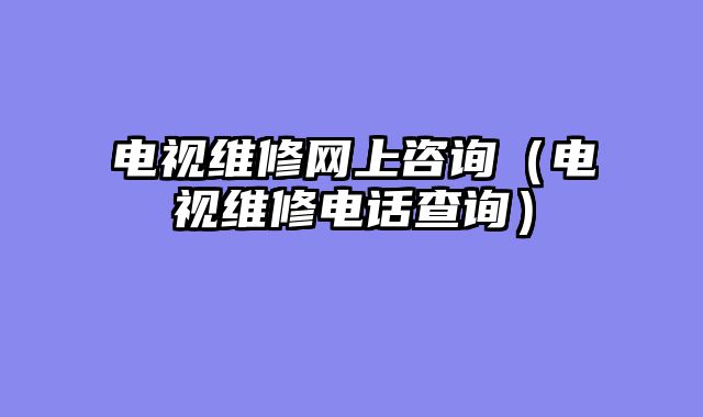 电视维修网上咨询（电视维修电话查询）